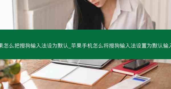 苹果怎么把搜狗输入法设为默认_苹果手机怎么将搜狗输入法设置为默认输入法
