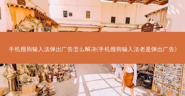 手机搜狗输入法弹出广告怎么解决(手机搜狗输入法老是弹出广告)