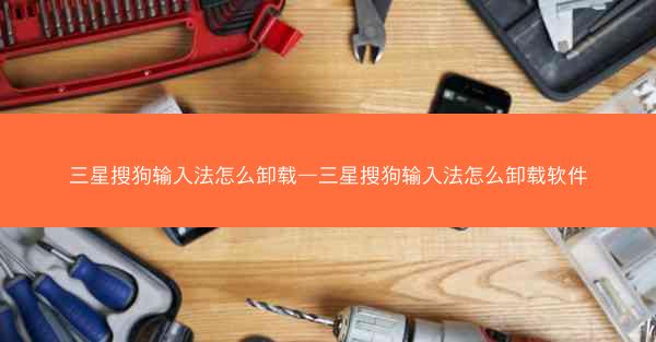 三星搜狗输入法怎么卸载—三星搜狗输入法怎么卸载软件