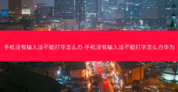 手机没有输入法不能打字怎么办-手机没有输入法不能打字怎么办华为