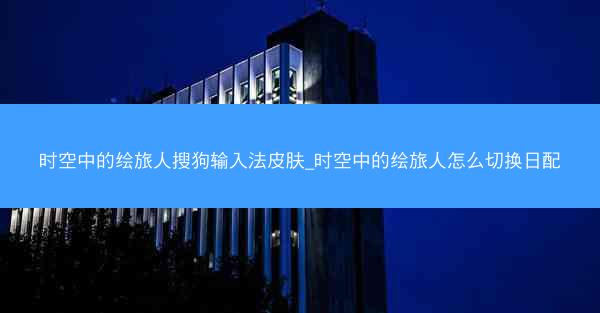 时空中的绘旅人搜狗输入法皮肤_时空中的绘旅人怎么切换日配