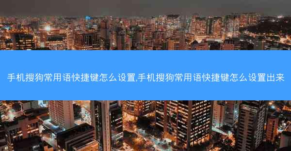 手机搜狗常用语快捷键怎么设置,手机搜狗常用语快捷键怎么设置出来