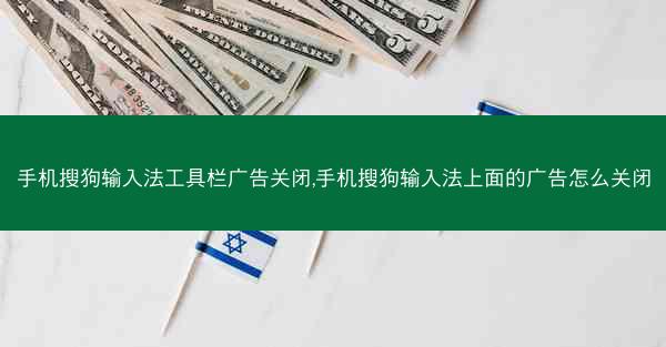 手机搜狗输入法工具栏广告关闭,手机搜狗输入法上面的广告怎么关闭