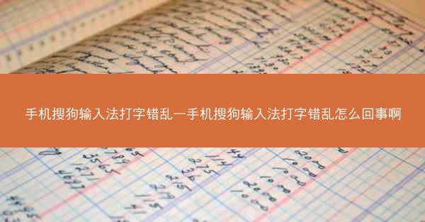 手机搜狗输入法打字错乱—手机搜狗输入法打字错乱怎么回事啊