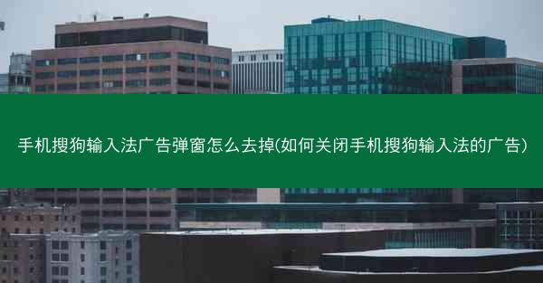 手机搜狗输入法广告弹窗怎么去掉(如何关闭手机搜狗输入法的广告)