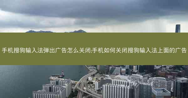 手机搜狗输入法弹出广告怎么关闭;手机如何关闭搜狗输入法上面的广告