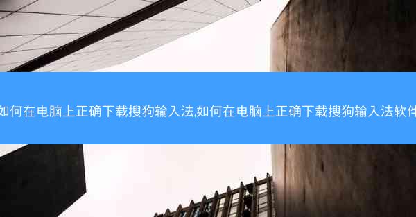 如何在电脑上正确下载搜狗输入法,如何在电脑上正确下载搜狗输入法软件