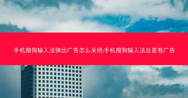 手机搜狗输入法弹出广告怎么关闭;手机搜狗输入法总是有广告