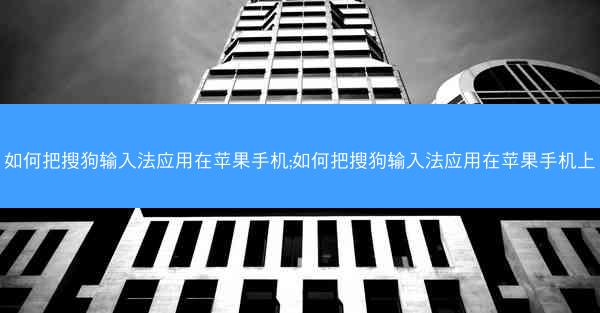 如何把搜狗输入法应用在苹果手机;如何把搜狗输入法应用在苹果手机上