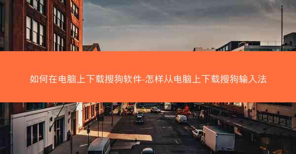 如何在电脑上下载搜狗软件-怎样从电脑上下载搜狗输入法