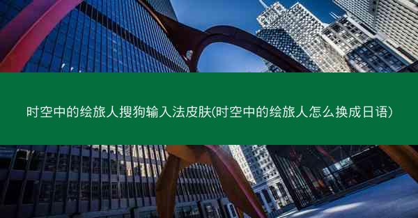时空中的绘旅人搜狗输入法皮肤(时空中的绘旅人怎么换成日语)