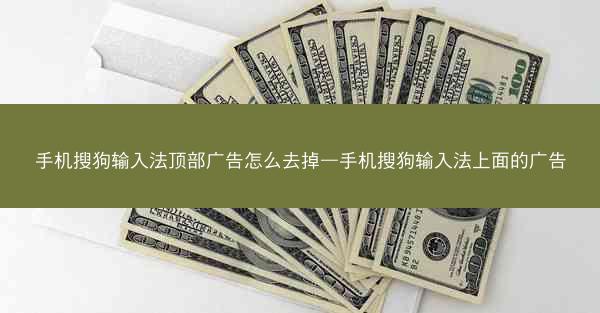 手机搜狗输入法顶部广告怎么去掉—手机搜狗输入法上面的广告