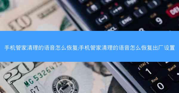 手机管家清理的语音怎么恢复;手机管家清理的语音怎么恢复出厂设置