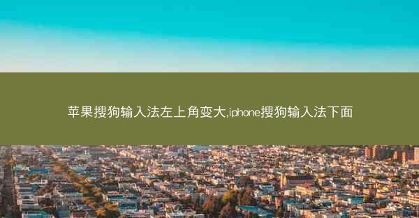 苹果搜狗输入法左上角变大,iphone搜狗输入法下面