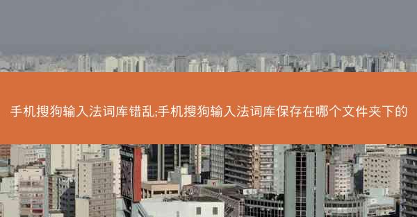 手机搜狗输入法词库错乱;手机搜狗输入法词库保存在哪个文件夹下的