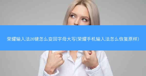 荣耀输入法26键怎么变回字母大写(荣耀手机输入法怎么恢复原样)