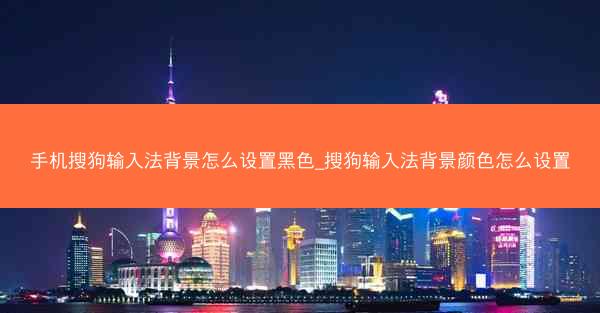 手机搜狗输入法背景怎么设置黑色_搜狗输入法背景颜色怎么设置
