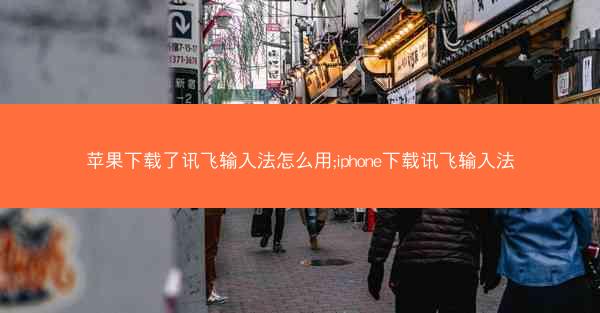 苹果下载了讯飞输入法怎么用;iphone下载讯飞输入法