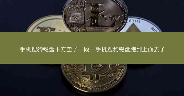 手机搜狗键盘下方空了一段—手机搜狗键盘跑到上面去了