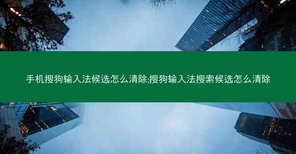 手机搜狗输入法候选怎么清除;搜狗输入法搜索候选怎么清除