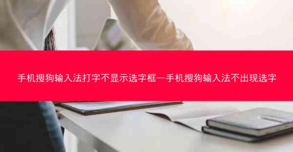 手机搜狗输入法打字不显示选字框—手机搜狗输入法不出现选字