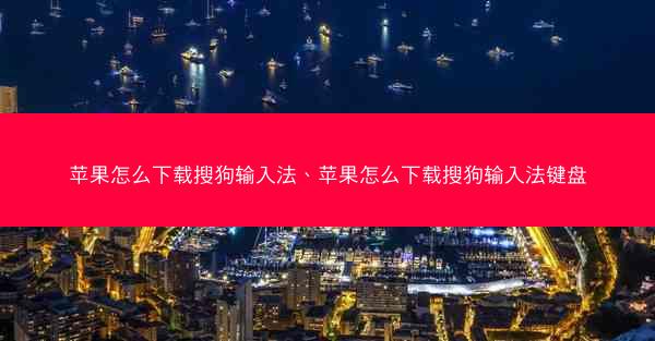 苹果怎么下载搜狗输入法、苹果怎么下载搜狗输入法键盘