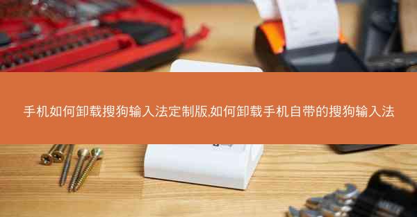 手机如何卸载搜狗输入法定制版,如何卸载手机自带的搜狗输入法