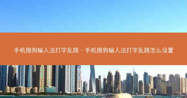 手机搜狗输入法打字乱跳、手机搜狗输入法打字乱跳怎么设置