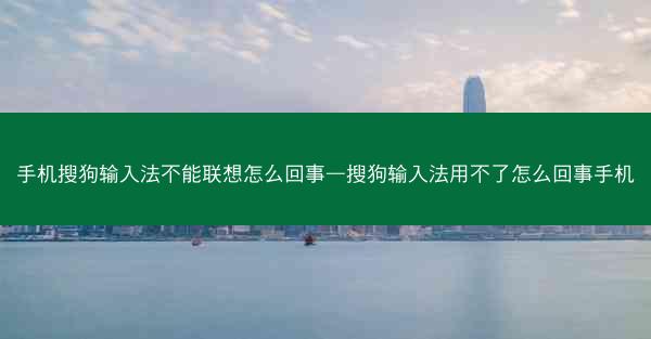 手机搜狗输入法不能联想怎么回事—搜狗输入法用不了怎么回事手机