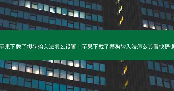 苹果下载了搜狗输入法怎么设置、苹果下载了搜狗输入法怎么设置快捷键