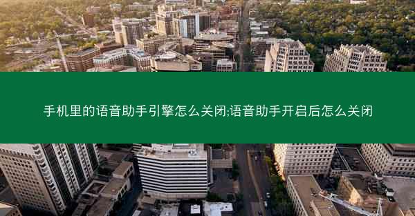 手机里的语音助手引擎怎么关闭;语音助手开启后怎么关闭