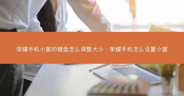 荣耀手机小窗的键盘怎么调整大小、荣耀手机怎么设置小窗