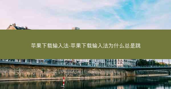 苹果下载输入法-苹果下载输入法为什么总是跳