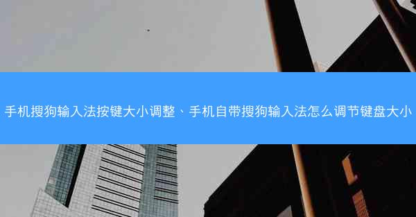 手机搜狗输入法按键大小调整、手机自带搜狗输入法怎么调节键盘大小