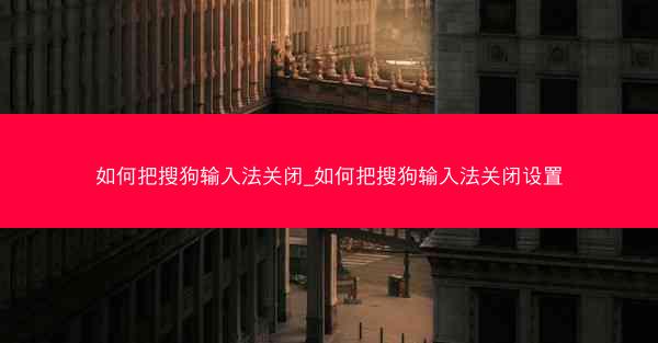 如何把搜狗输入法关闭_如何把搜狗输入法关闭设置
