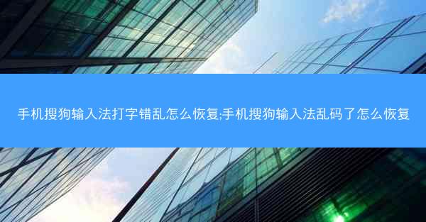 手机搜狗输入法打字错乱怎么恢复;手机搜狗输入法乱码了怎么恢复