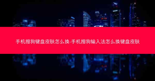 手机搜狗键盘皮肤怎么换-手机搜狗输入法怎么换键盘皮肤