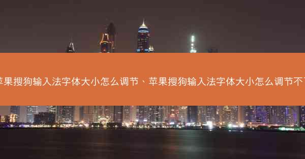 苹果搜狗输入法字体大小怎么调节、苹果搜狗输入法字体大小怎么调节不了