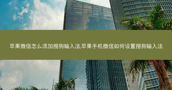 苹果微信怎么添加搜狗输入法,苹果手机微信如何设置搜狗输入法