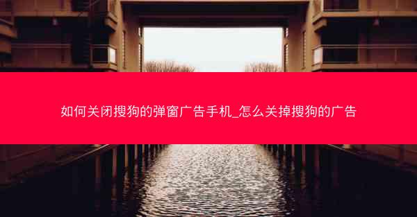 如何关闭搜狗的弹窗广告手机_怎么关掉搜狗的广告