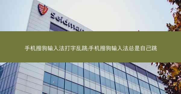 手机搜狗输入法打字乱跳;手机搜狗输入法总是自己跳