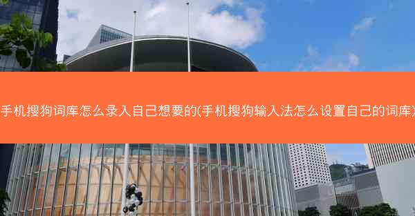 手机搜狗词库怎么录入自己想要的(手机搜狗输入法怎么设置自己的词库)
