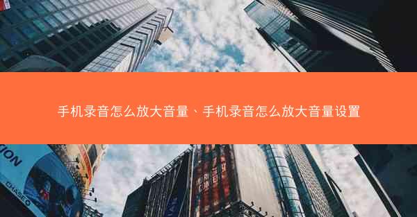 手机录音怎么放大音量、手机录音怎么放大音量设置