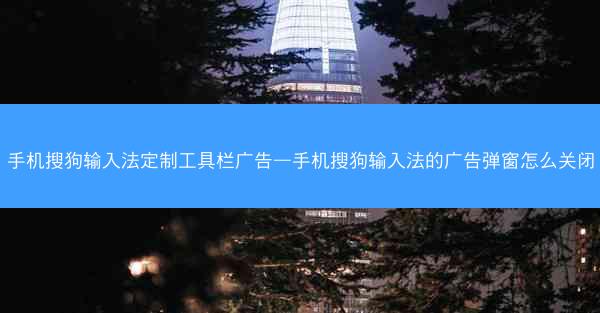 手机搜狗输入法定制工具栏广告—手机搜狗输入法的广告弹窗怎么关闭