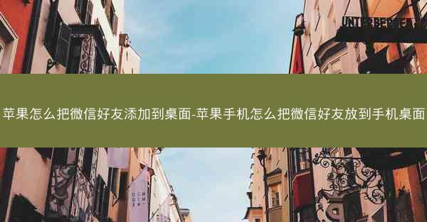 苹果怎么把微信好友添加到桌面-苹果手机怎么把微信好友放到手机桌面