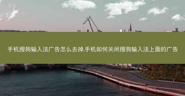 手机搜狗输入法广告怎么去掉,手机如何关闭搜狗输入法上面的广告