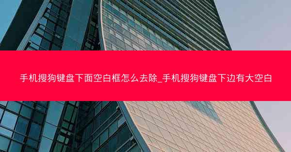 手机搜狗键盘下面空白框怎么去除_手机搜狗键盘下边有大空白