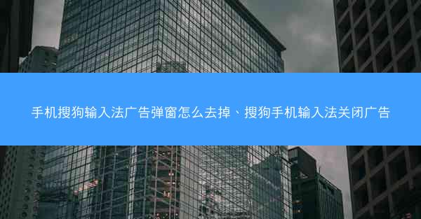 手机搜狗输入法广告弹窗怎么去掉、搜狗手机输入法关闭广告