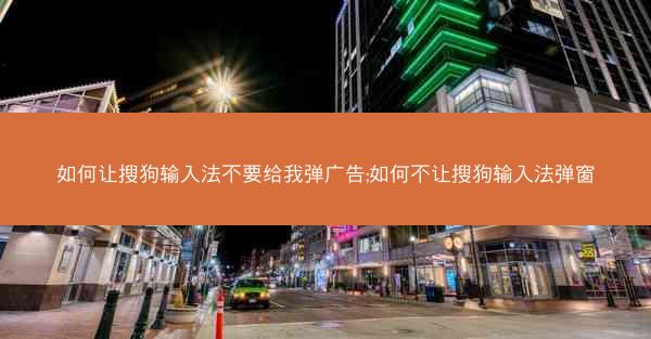 如何让搜狗输入法不要给我弹广告;如何不让搜狗输入法弹窗