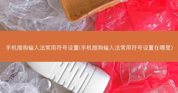 手机搜狗输入法常用符号设置(手机搜狗输入法常用符号设置在哪里)
